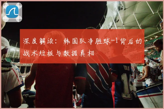 深度解读：韩国队净胜球-1背后的战术短板与数据真相