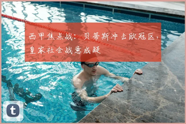 西甲焦点战:贝蒂斯冲击欧冠区,皇家社会战意成疑