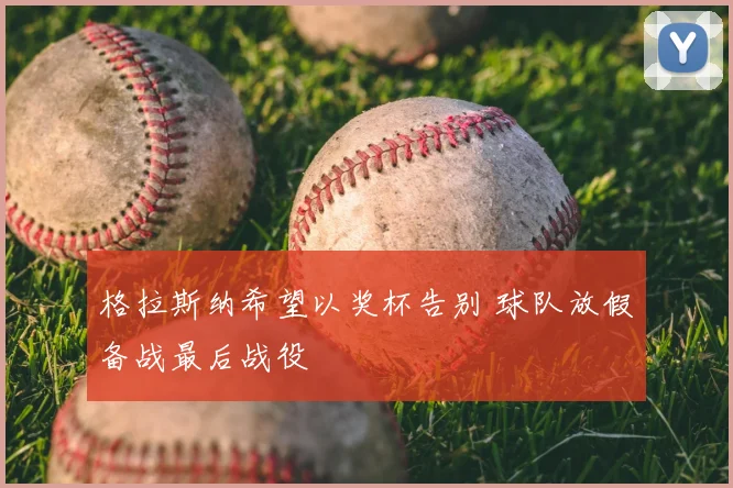 格拉斯纳希望以奖杯告别 球队放假备战最后战役
