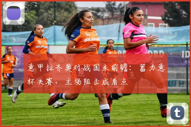 意甲拉齐奥对战国米前瞻：蓄力意杯决赛，主场阻击成看点