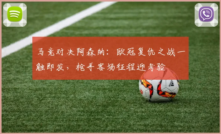马竞对决阿森纳:欧冠复仇之战一触即发,枪手客场征程迎考验