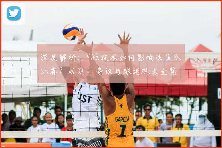 深度解析：VAR技术如何影响法国队比赛？规则、争议与球迷观点全览