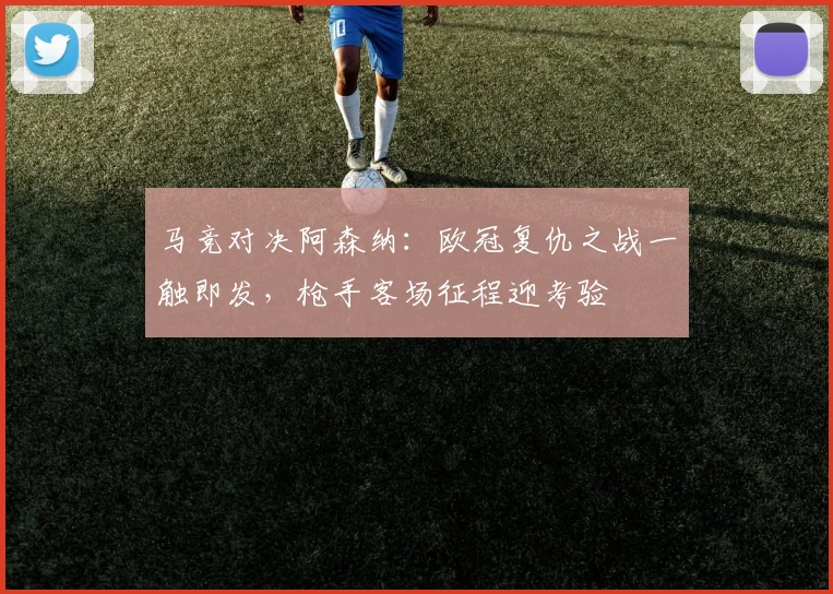 马竞对决阿森纳：欧冠复仇之战一触即发，枪手客场征程迎考验