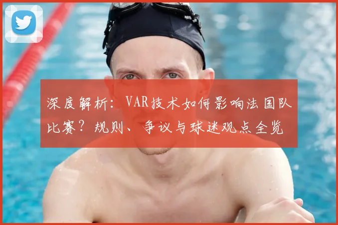 深度解析：VAR技术如何影响法国队比赛？规则、争议与球迷观点全览