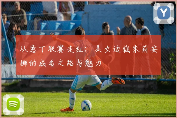 从意丁联赛走红：美女边裁朱莉安娜的成名之路与魅力