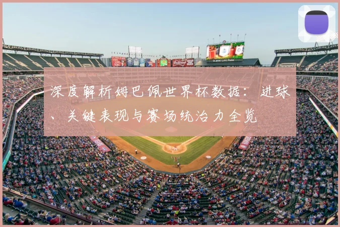 深度解析姆巴佩世界杯数据：进球、关键表现与赛场统治力全览