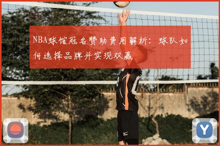 NBA球馆冠名赞助费用解析：球队如何选择品牌并实现双赢