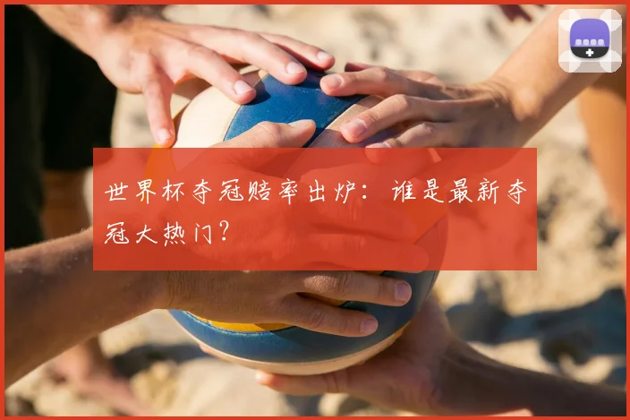 世界杯夺冠赔率出炉:谁是最新夺冠大热门?