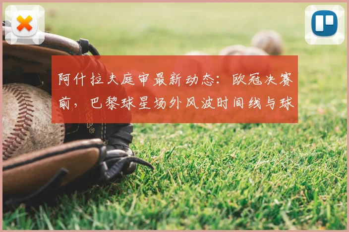 阿什拉夫庭审最新动态：欧冠决赛前，巴黎球星场外风波时间线与球队影响解析