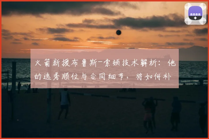 火箭新援布鲁斯-索顿技术解析:他的选秀顺位与合同细节,将如何补强后场轮换?