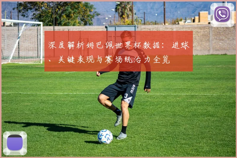深度解析姆巴佩世界杯数据:进球、关键表现与赛场统治力全览