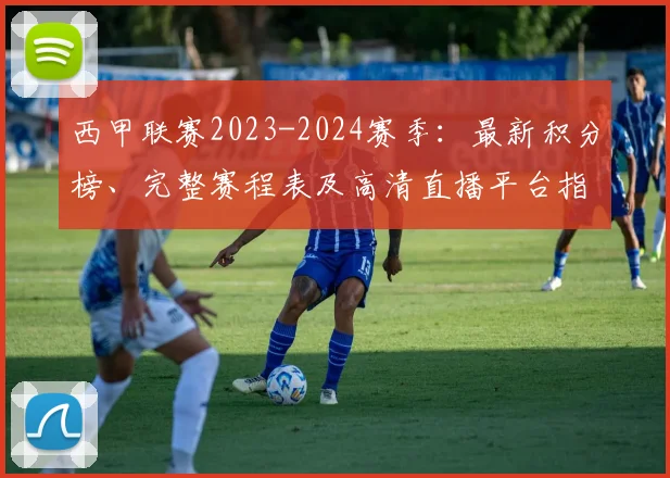 西甲联赛2023-2024赛季：最新积分榜、完整赛程表及高清直播平台指南